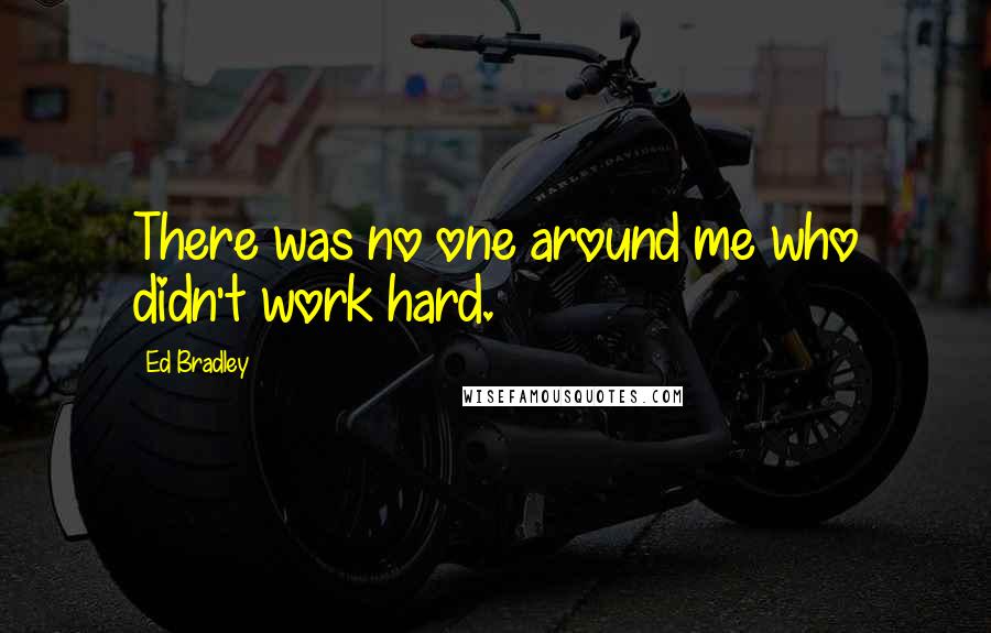 Ed Bradley Quotes: There was no one around me who didn't work hard.