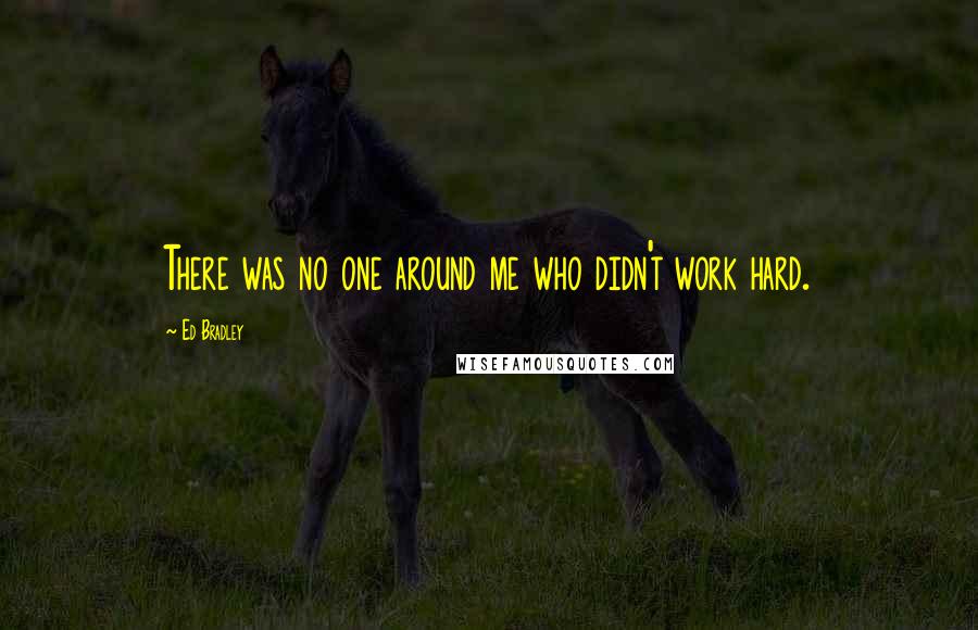 Ed Bradley Quotes: There was no one around me who didn't work hard.