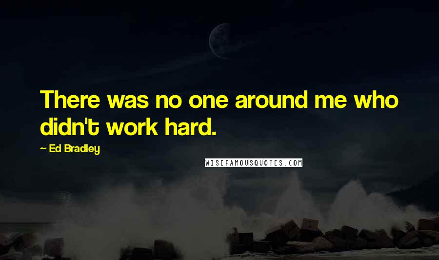 Ed Bradley Quotes: There was no one around me who didn't work hard.
