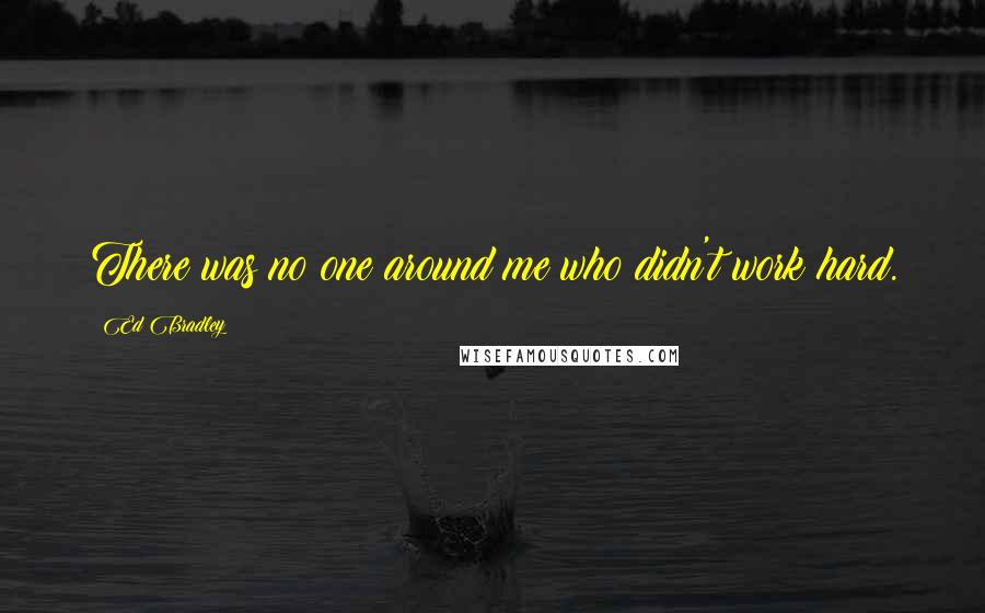 Ed Bradley Quotes: There was no one around me who didn't work hard.