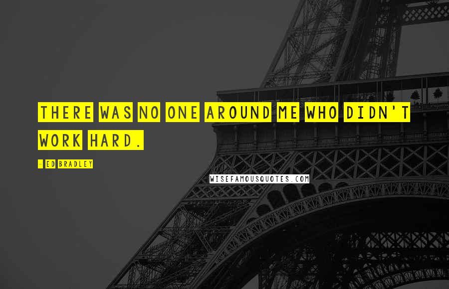 Ed Bradley Quotes: There was no one around me who didn't work hard.