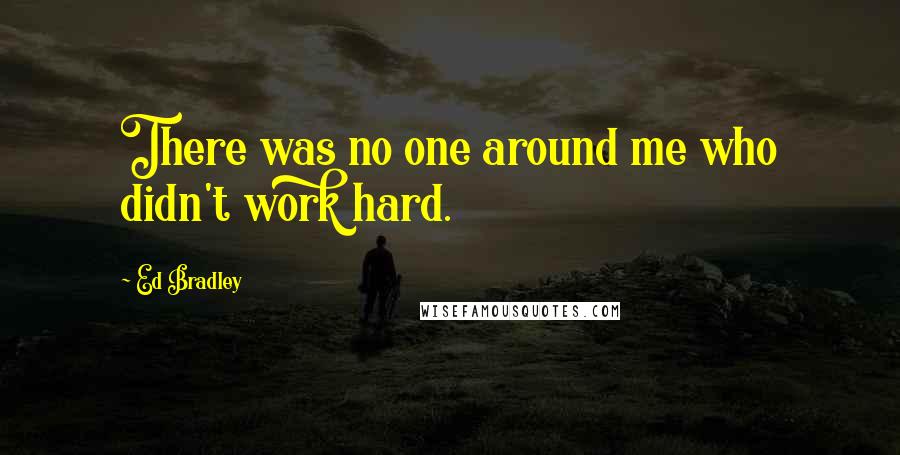 Ed Bradley Quotes: There was no one around me who didn't work hard.