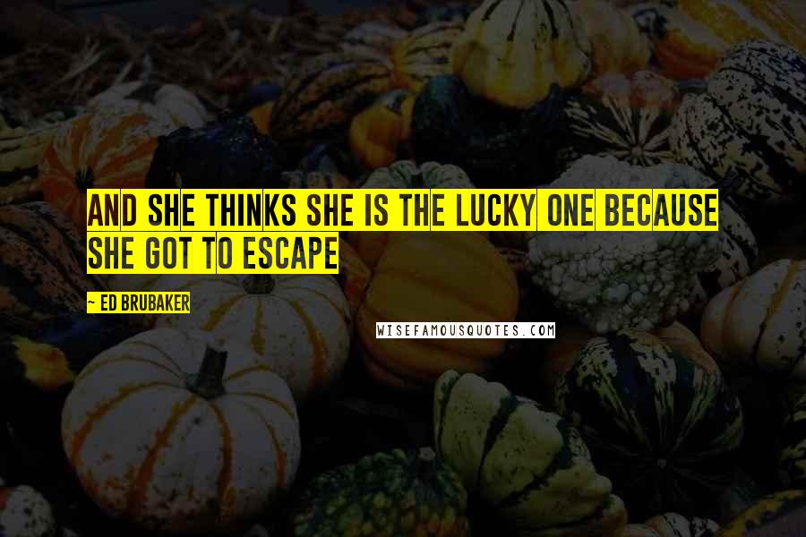 Ed Brubaker Quotes: And she thinks she is the lucky one because she got to escape