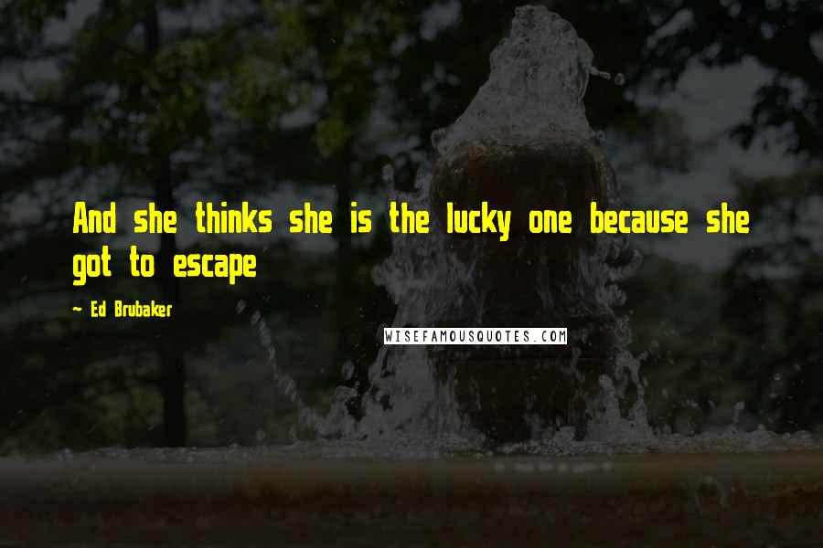 Ed Brubaker Quotes: And she thinks she is the lucky one because she got to escape