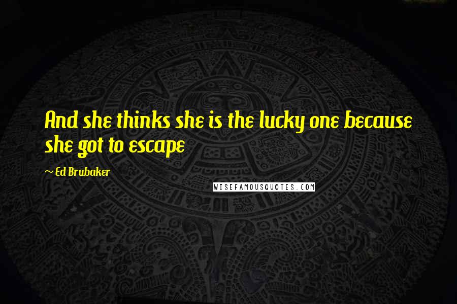 Ed Brubaker Quotes: And she thinks she is the lucky one because she got to escape
