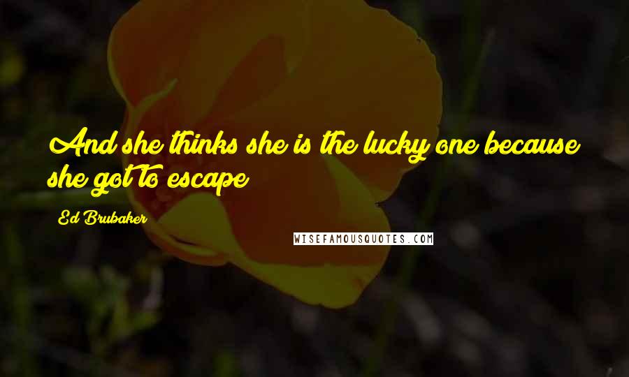 Ed Brubaker Quotes: And she thinks she is the lucky one because she got to escape