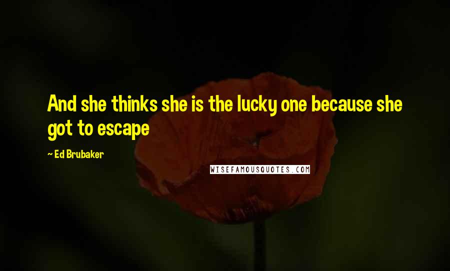 Ed Brubaker Quotes: And she thinks she is the lucky one because she got to escape