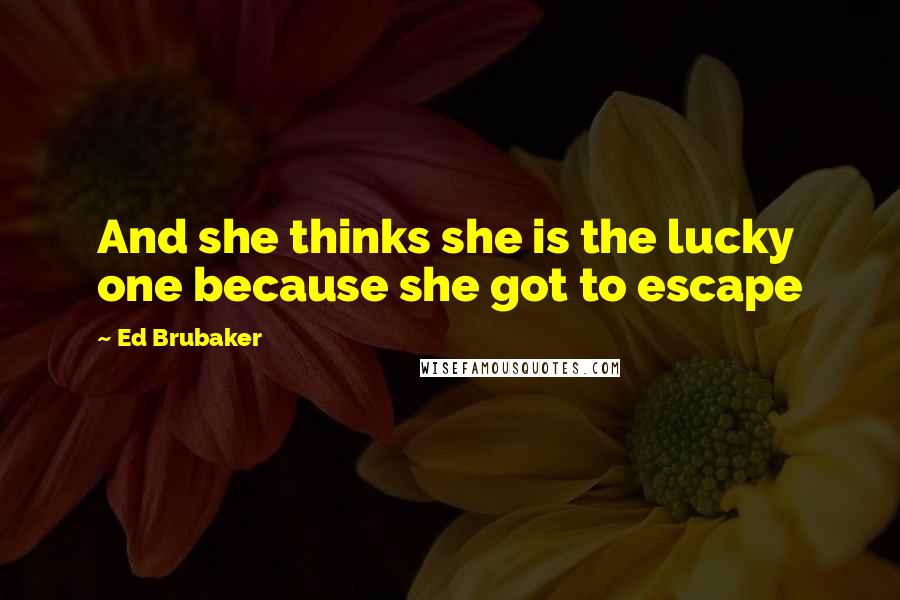 Ed Brubaker Quotes: And she thinks she is the lucky one because she got to escape