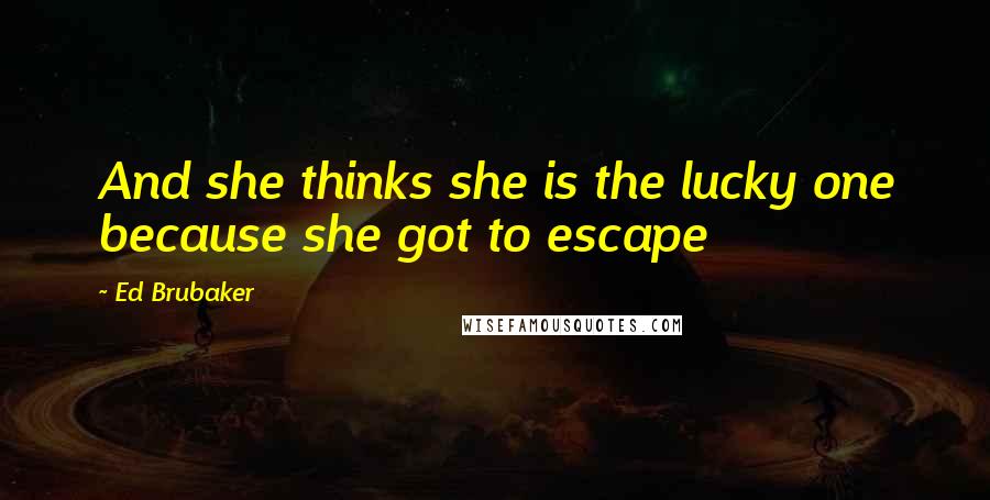 Ed Brubaker Quotes: And she thinks she is the lucky one because she got to escape