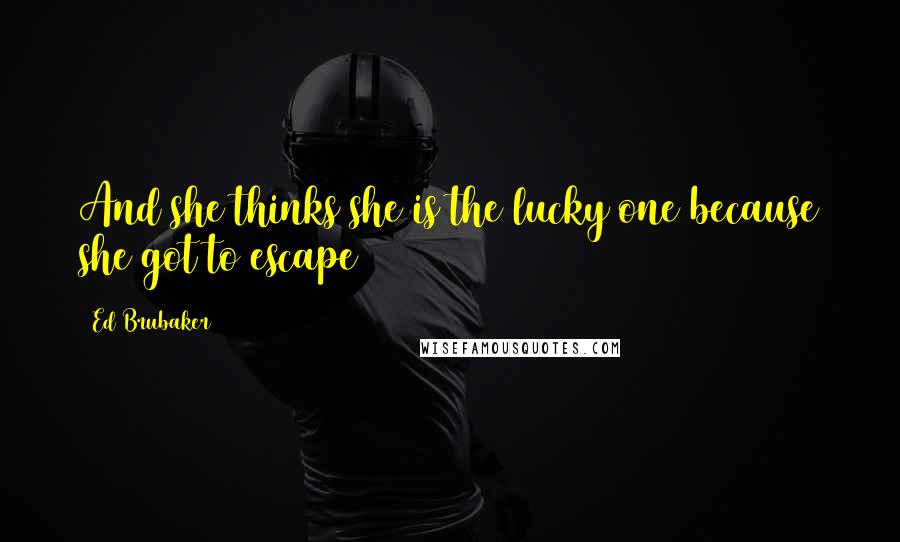 Ed Brubaker Quotes: And she thinks she is the lucky one because she got to escape