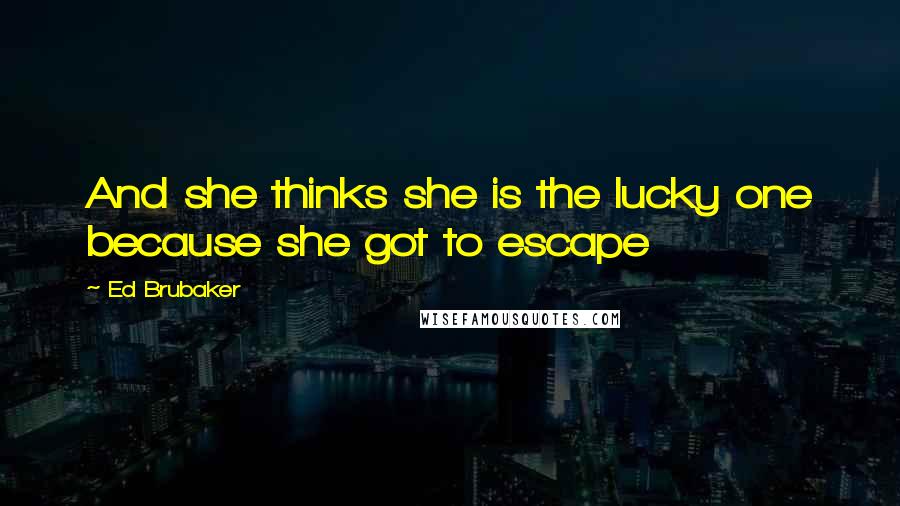 Ed Brubaker Quotes: And she thinks she is the lucky one because she got to escape