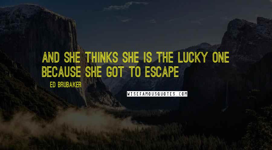 Ed Brubaker Quotes: And she thinks she is the lucky one because she got to escape