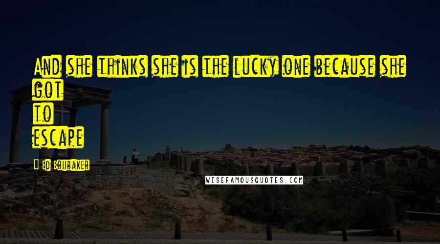 Ed Brubaker Quotes: And she thinks she is the lucky one because she got to escape