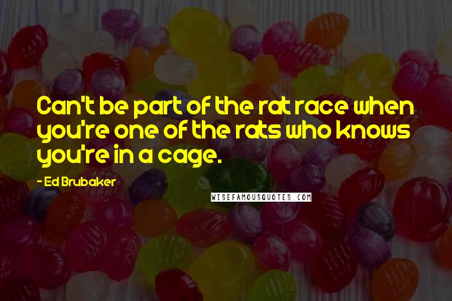 Ed Brubaker Quotes: Can't be part of the rat race when you're one of the rats who knows you're in a cage.