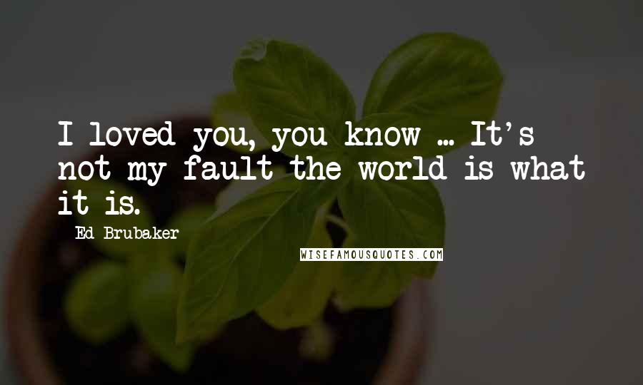 Ed Brubaker Quotes: I loved you, you know ... It's not my fault the world is what it is.