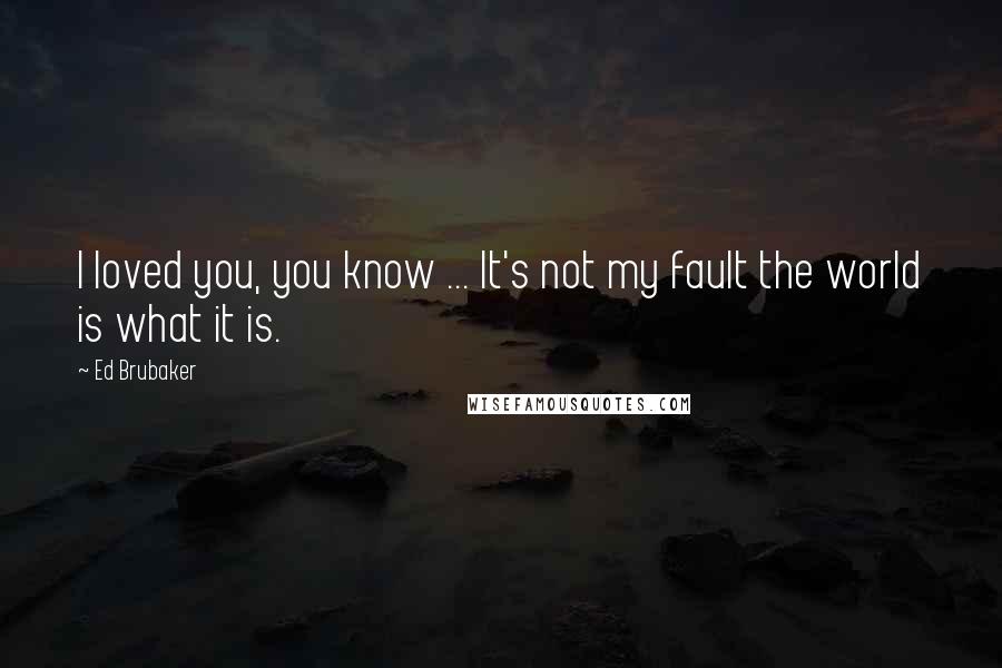 Ed Brubaker Quotes: I loved you, you know ... It's not my fault the world is what it is.