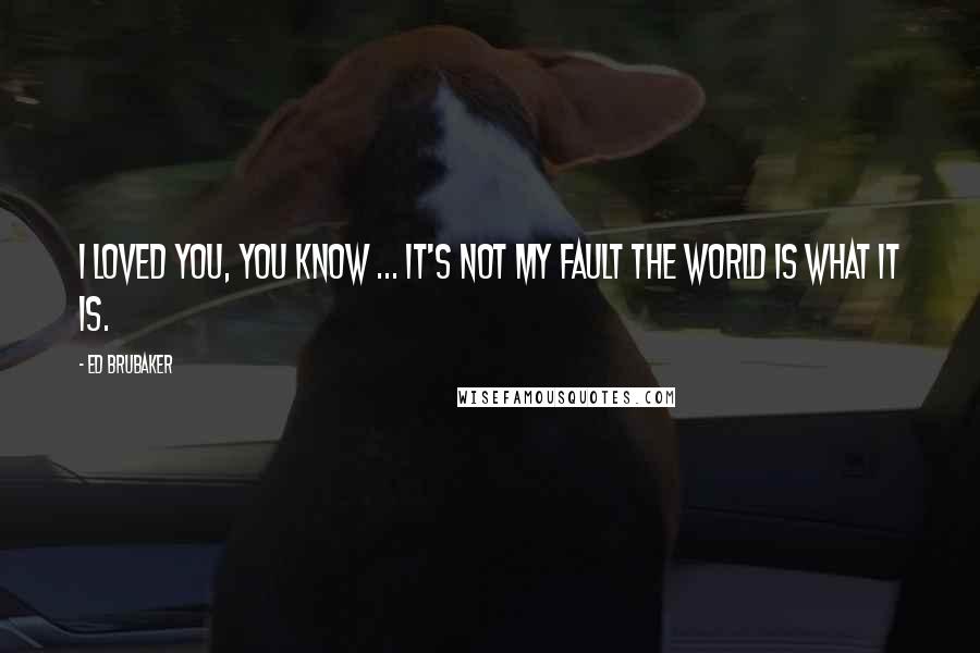 Ed Brubaker Quotes: I loved you, you know ... It's not my fault the world is what it is.