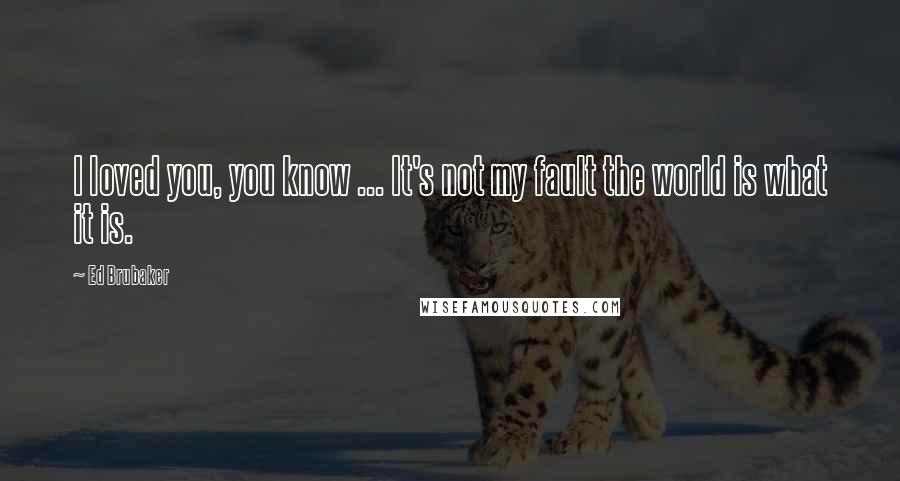 Ed Brubaker Quotes: I loved you, you know ... It's not my fault the world is what it is.