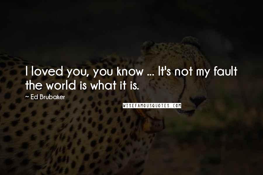 Ed Brubaker Quotes: I loved you, you know ... It's not my fault the world is what it is.