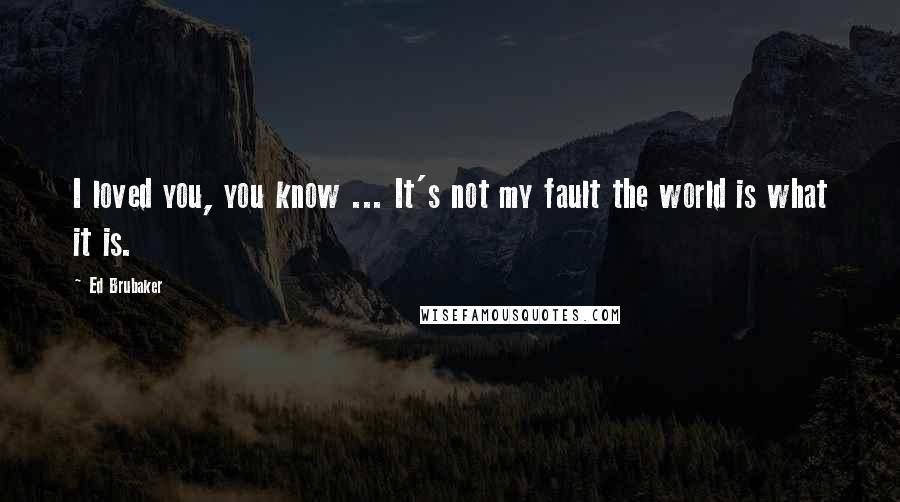 Ed Brubaker Quotes: I loved you, you know ... It's not my fault the world is what it is.