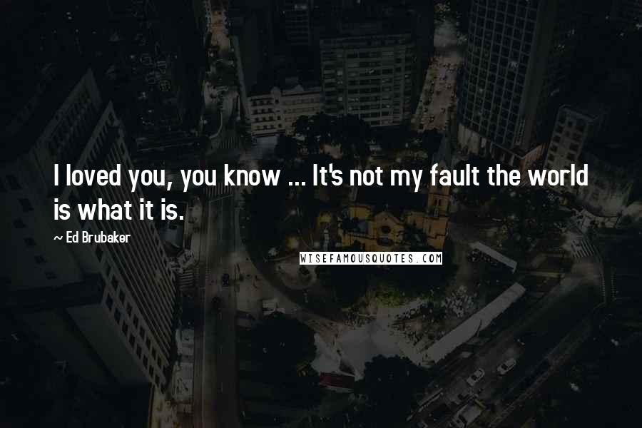 Ed Brubaker Quotes: I loved you, you know ... It's not my fault the world is what it is.