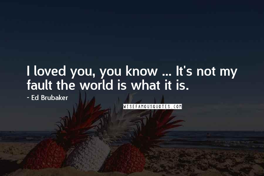 Ed Brubaker Quotes: I loved you, you know ... It's not my fault the world is what it is.