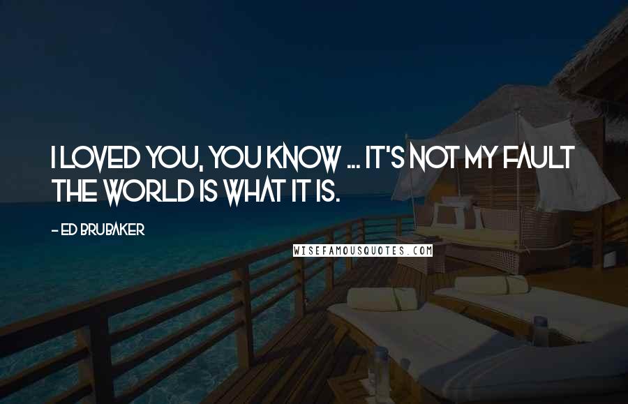 Ed Brubaker Quotes: I loved you, you know ... It's not my fault the world is what it is.