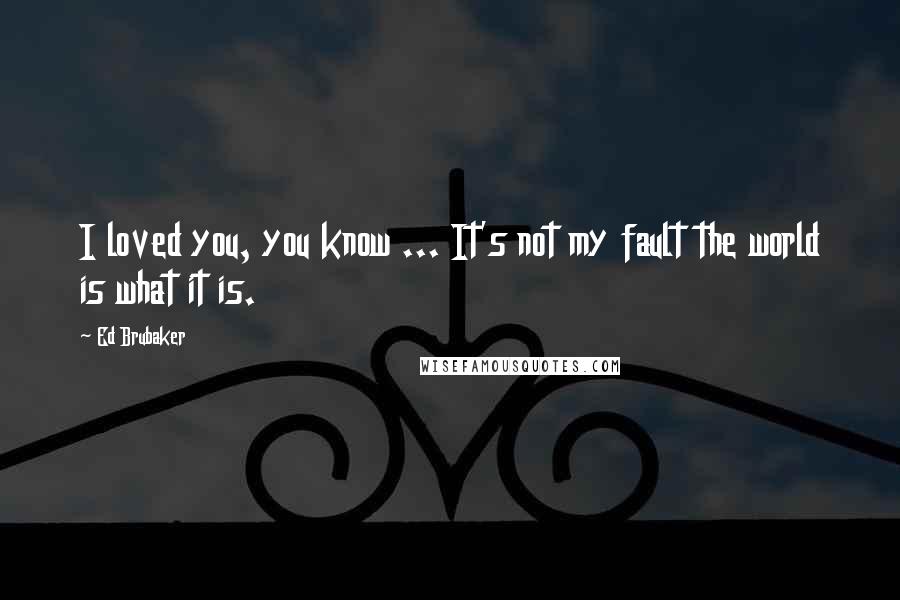 Ed Brubaker Quotes: I loved you, you know ... It's not my fault the world is what it is.