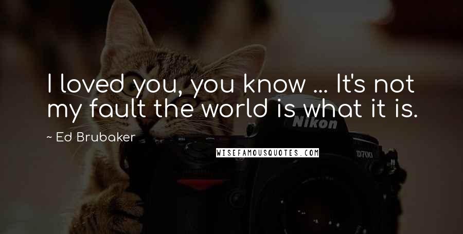 Ed Brubaker Quotes: I loved you, you know ... It's not my fault the world is what it is.
