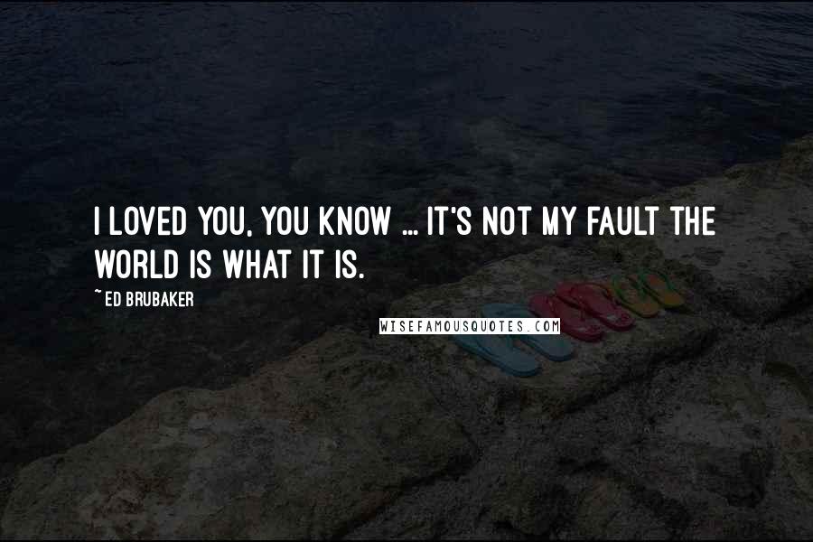 Ed Brubaker Quotes: I loved you, you know ... It's not my fault the world is what it is.