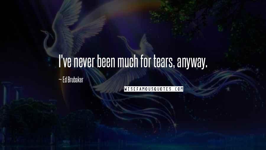 Ed Brubaker Quotes: I've never been much for tears, anyway.