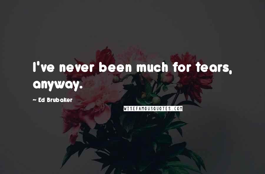 Ed Brubaker Quotes: I've never been much for tears, anyway.