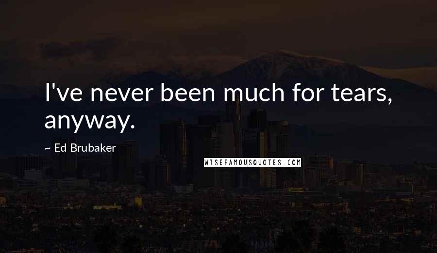 Ed Brubaker Quotes: I've never been much for tears, anyway.