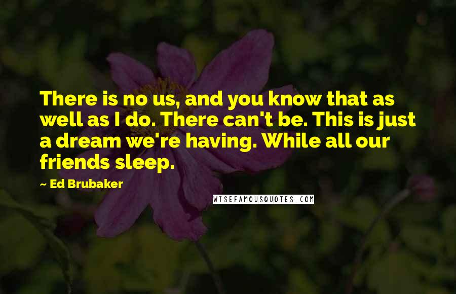 Ed Brubaker Quotes: There is no us, and you know that as well as I do. There can't be. This is just a dream we're having. While all our friends sleep.