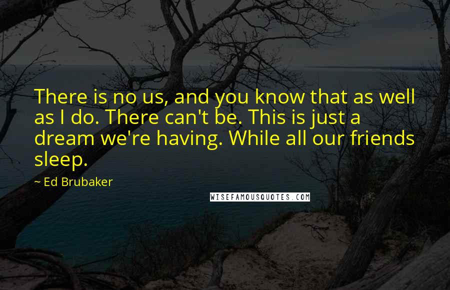 Ed Brubaker Quotes: There is no us, and you know that as well as I do. There can't be. This is just a dream we're having. While all our friends sleep.