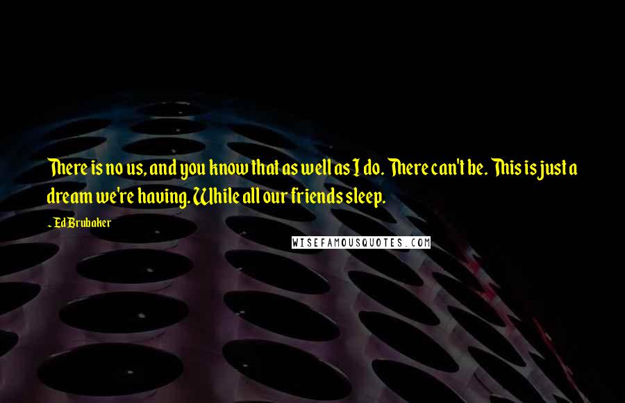 Ed Brubaker Quotes: There is no us, and you know that as well as I do. There can't be. This is just a dream we're having. While all our friends sleep.