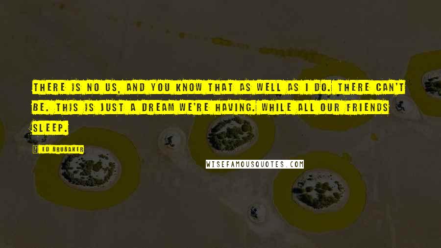 Ed Brubaker Quotes: There is no us, and you know that as well as I do. There can't be. This is just a dream we're having. While all our friends sleep.