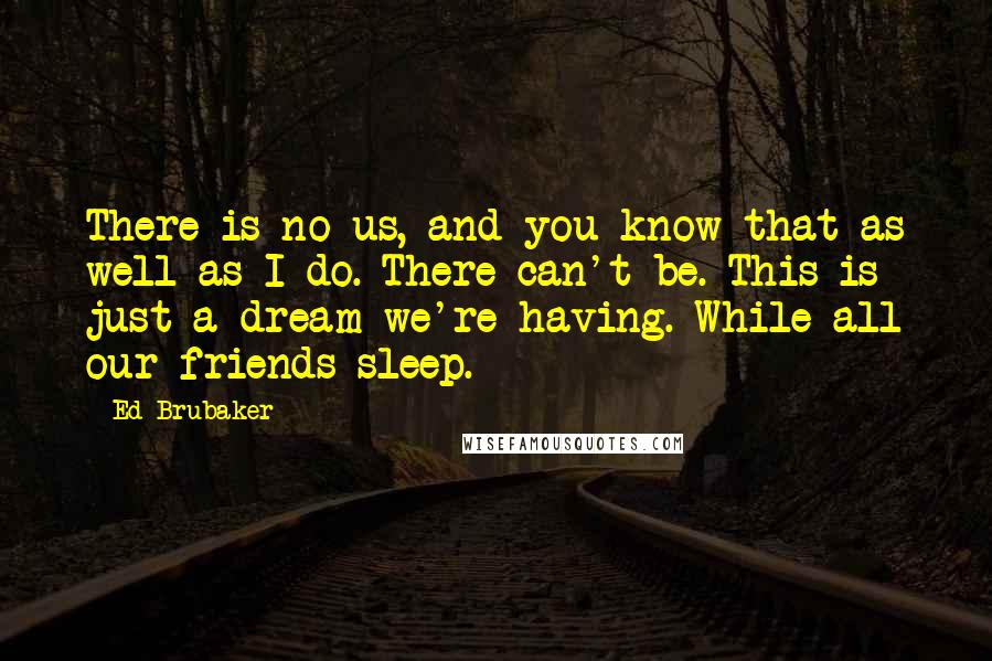 Ed Brubaker Quotes: There is no us, and you know that as well as I do. There can't be. This is just a dream we're having. While all our friends sleep.