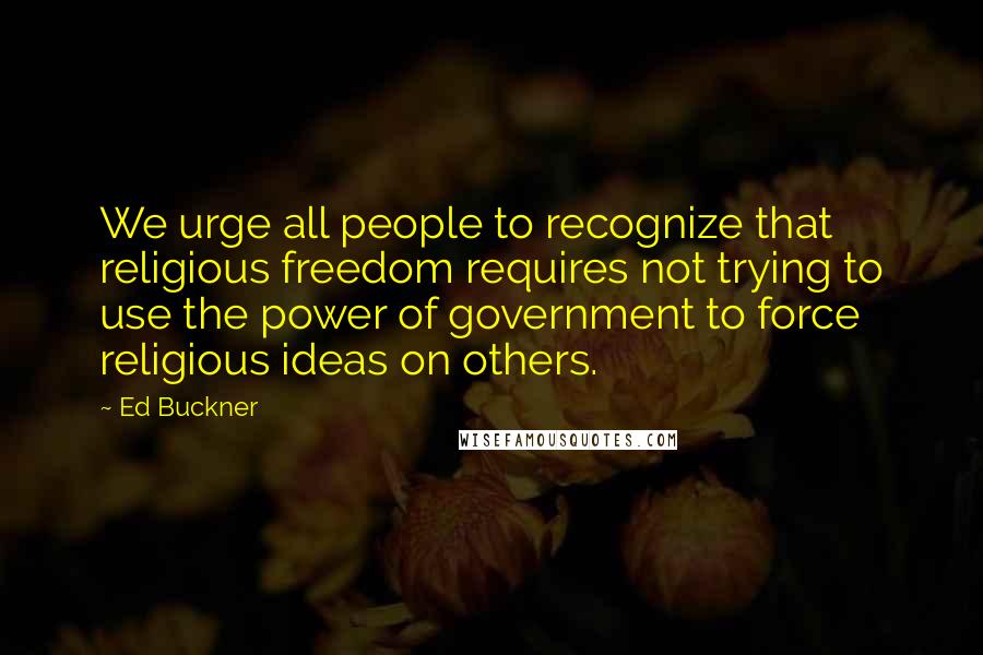 Ed Buckner Quotes: We urge all people to recognize that religious freedom requires not trying to use the power of government to force religious ideas on others.