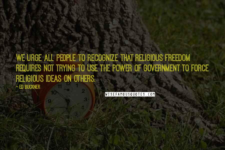 Ed Buckner Quotes: We urge all people to recognize that religious freedom requires not trying to use the power of government to force religious ideas on others.