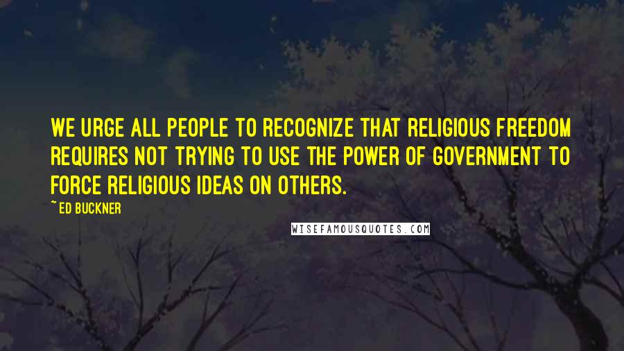 Ed Buckner Quotes: We urge all people to recognize that religious freedom requires not trying to use the power of government to force religious ideas on others.