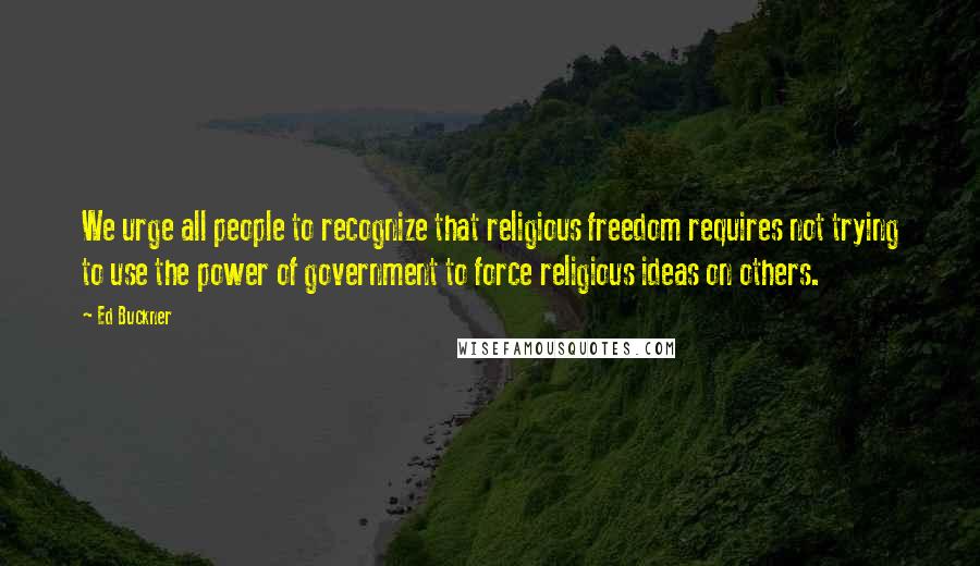 Ed Buckner Quotes: We urge all people to recognize that religious freedom requires not trying to use the power of government to force religious ideas on others.