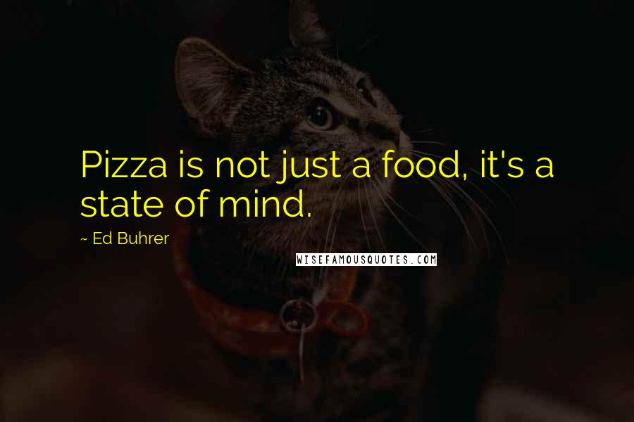 Ed Buhrer Quotes: Pizza is not just a food, it's a state of mind.