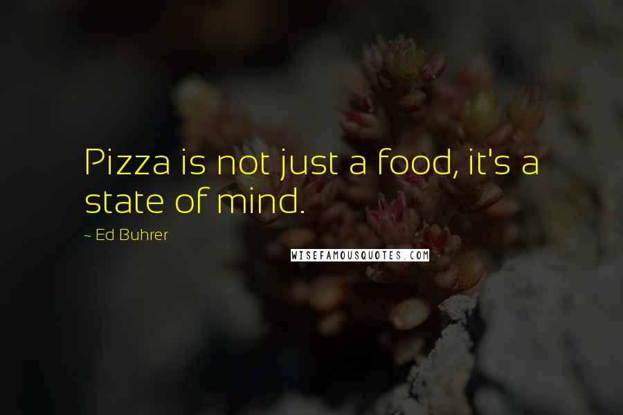 Ed Buhrer Quotes: Pizza is not just a food, it's a state of mind.