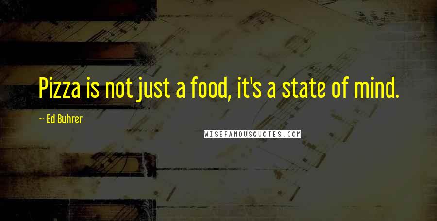 Ed Buhrer Quotes: Pizza is not just a food, it's a state of mind.