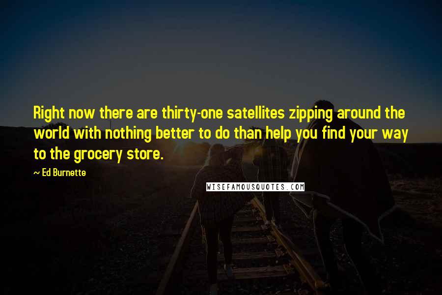 Ed Burnette Quotes: Right now there are thirty-one satellites zipping around the world with nothing better to do than help you find your way to the grocery store.