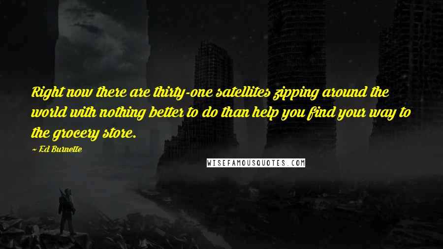 Ed Burnette Quotes: Right now there are thirty-one satellites zipping around the world with nothing better to do than help you find your way to the grocery store.