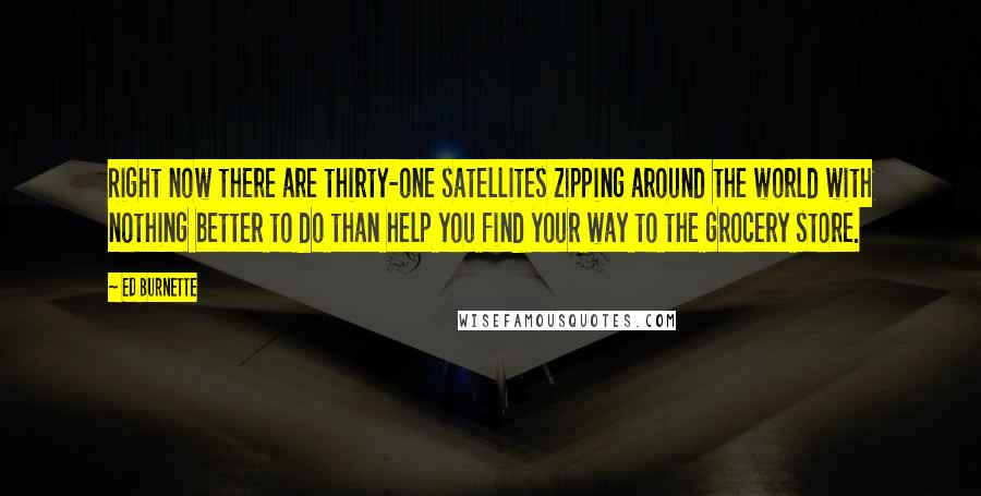 Ed Burnette Quotes: Right now there are thirty-one satellites zipping around the world with nothing better to do than help you find your way to the grocery store.