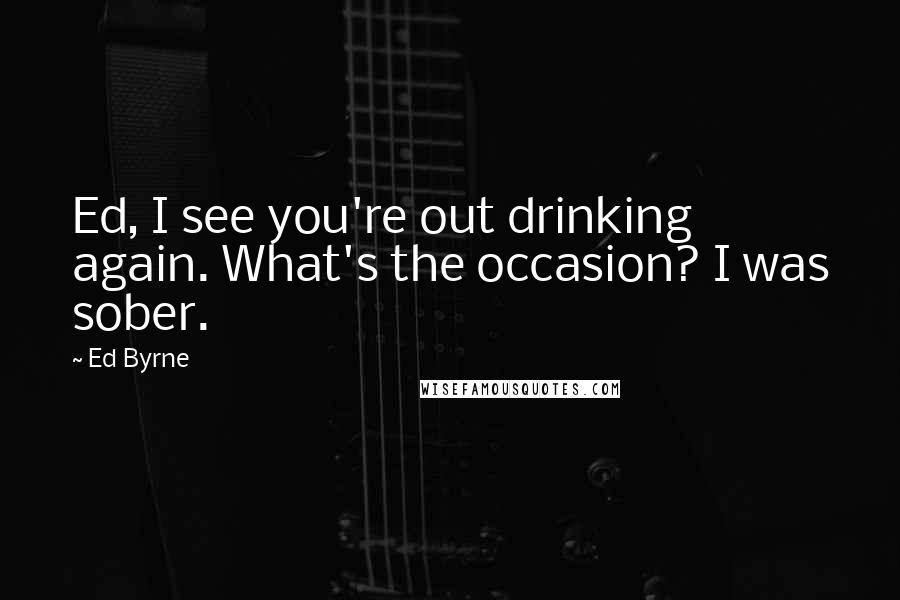 Ed Byrne Quotes: Ed, I see you're out drinking again. What's the occasion? I was sober.