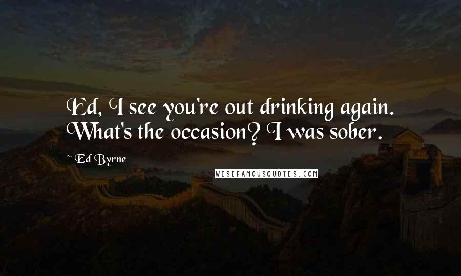 Ed Byrne Quotes: Ed, I see you're out drinking again. What's the occasion? I was sober.